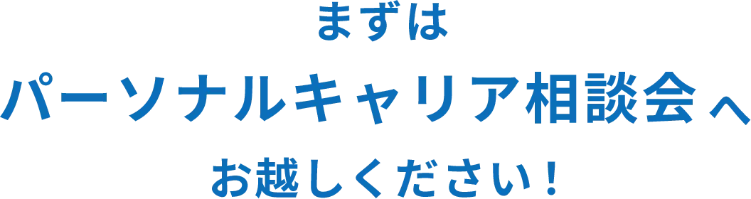 まずはパーソナルキャリア相談会へお越しください！